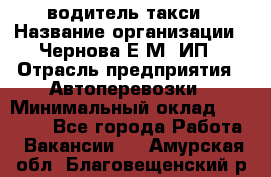 водитель такси › Название организации ­ Чернова Е.М, ИП › Отрасль предприятия ­ Автоперевозки › Минимальный оклад ­ 50 000 - Все города Работа » Вакансии   . Амурская обл.,Благовещенский р-н